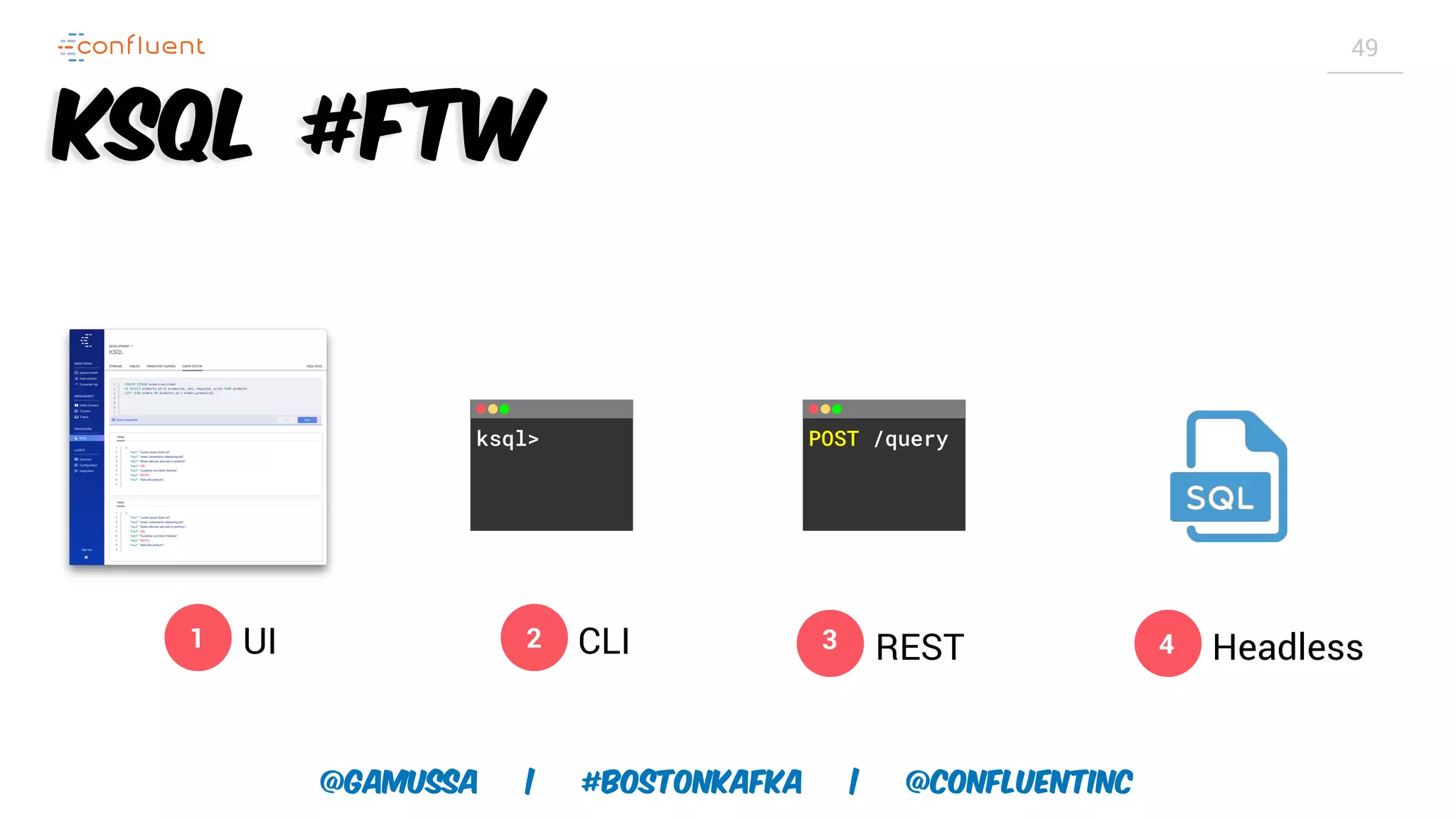 @gamussa | #BostonKafka | @ConfluentINc 49 KSQL #FTW 4 Headless1 UI 2 CLI ksql> 3 REST POST /query 