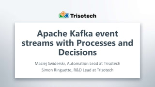 Trisotech.com
Apache Kafka event
streams with Processes and
Decisions
Maciej Swiderski, Automation Lead at Trisotech
Simon Ringuette, R&D Lead at Trisotech
 