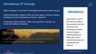 @KaiWaehner - www.kai-waehner.de
@KaiWaehner - www.kai-waehner.de
Amadeus IT Group
53
https://kafka.apache.org/powered-by
Major European IT provider for the global travel and tourism industry
Global Distribution System (GDS) provides search, pricing, booking,
ticketing and other processing services in real-time
Customers include airlines, hotels, tour operators, insurers, car
rental and railway companies
 