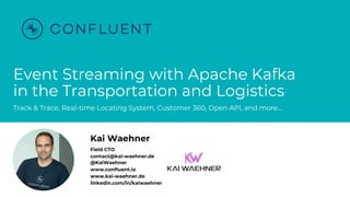 @KaiWaehner - www.kai-waehner.de
Event Streaming with Apache Kafka
in the Transportation and Logistics
Track & Trace, Real-time Locating System, Customer 360, Open API, and more…
Kai Waehner
Field CTO
contact@kai-waehner.de
@KaiWaehner
www.confluent.io
www.kai-waehner.de
linkedin.com/in/kaiwaehner
 