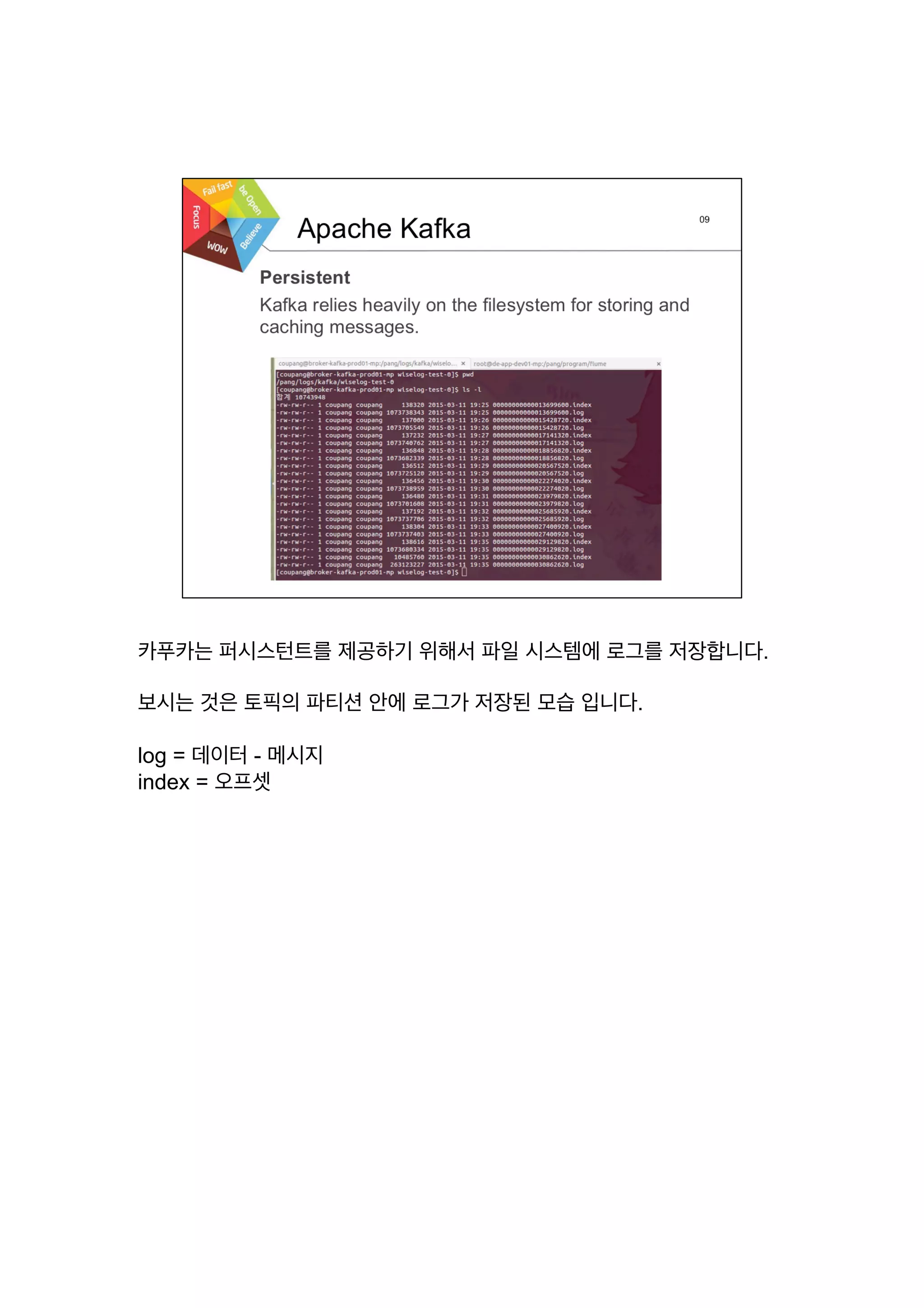 카푸카는 퍼시스턴트를 제공하기 위해서 파일 시스템에 로그를 저장합니다.
보시는 것은 토픽의 파티션 안에 로그가 저장된 모습 입니다.
log = 데이터 - 메시지
index = 오프셋
 