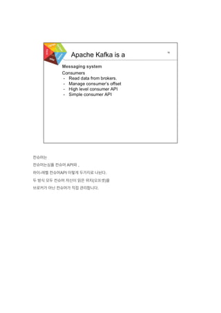컨슈머는
컨슈머는심플 컨슈머 API와 ,
하이-레벨 컨슈머API 이렇게 두가지로 나뉜다.
두 방식 모두 컨슈머 자신이 읽은 위치(오프셋)을
브로커가 아닌 컨슈머가 직접 관리합니다.
 