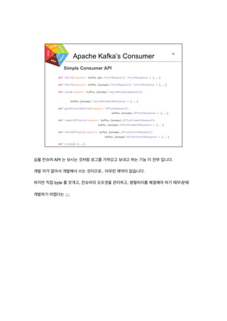 심플 컨슈머 API 는 보시는 것처럼 로그를 가져오고 보내고 하는 기능 이 전부 입니다.
개발 자가 알아서 개발해서 쓰는 것이므로.. 아무런 제약이 없습니다.
하지만 직접 byte 를 쪼개고, 컨슈머의 오프셋을 관리하고, 병렬처리를 해결해야 하기 때무문에
개발하기 어렵다는 ;;;;
 