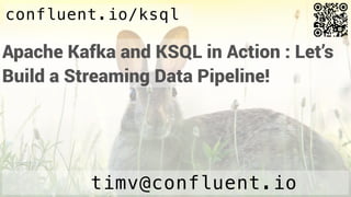 Apache Kafka and KSQL in Action : Let’s
Build a Streaming Data Pipeline!
timv@confluent.io
confluent.io/ksql
 