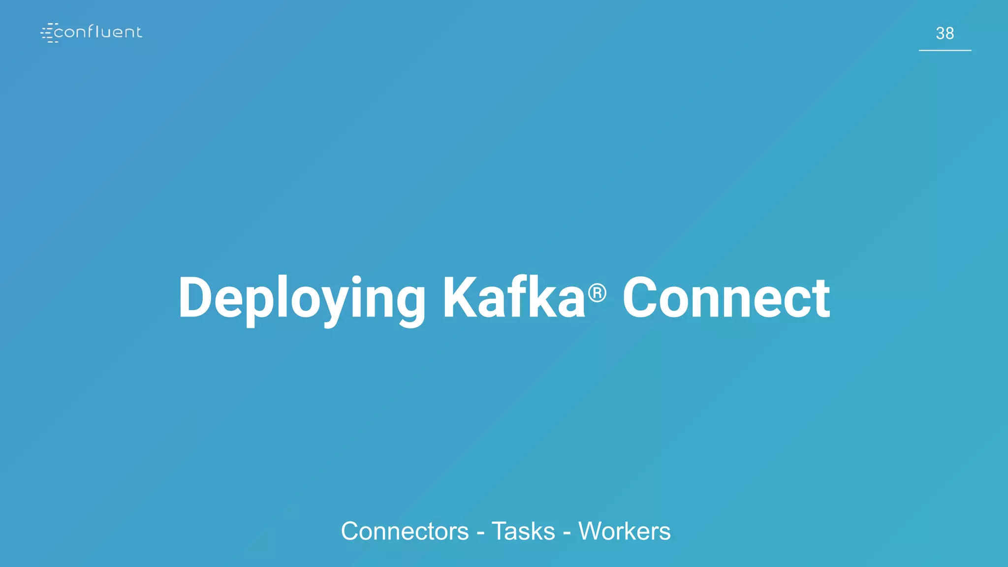 3838
Deploying Kafka®
Connect
Connectors - Tasks - Workers
 