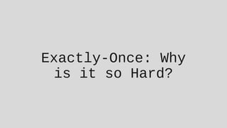 Exactly-Once: Why
is it so Hard?
 