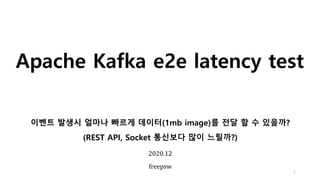 Apache Kafka e2e latency test
1
2020.12
freepsw
이벤트 발생시 얼마나 빠르게 데이터(1mb image)를 전달 할 수 있을까?
(REST API, Socket 통신보다 많이 느릴까?)
 