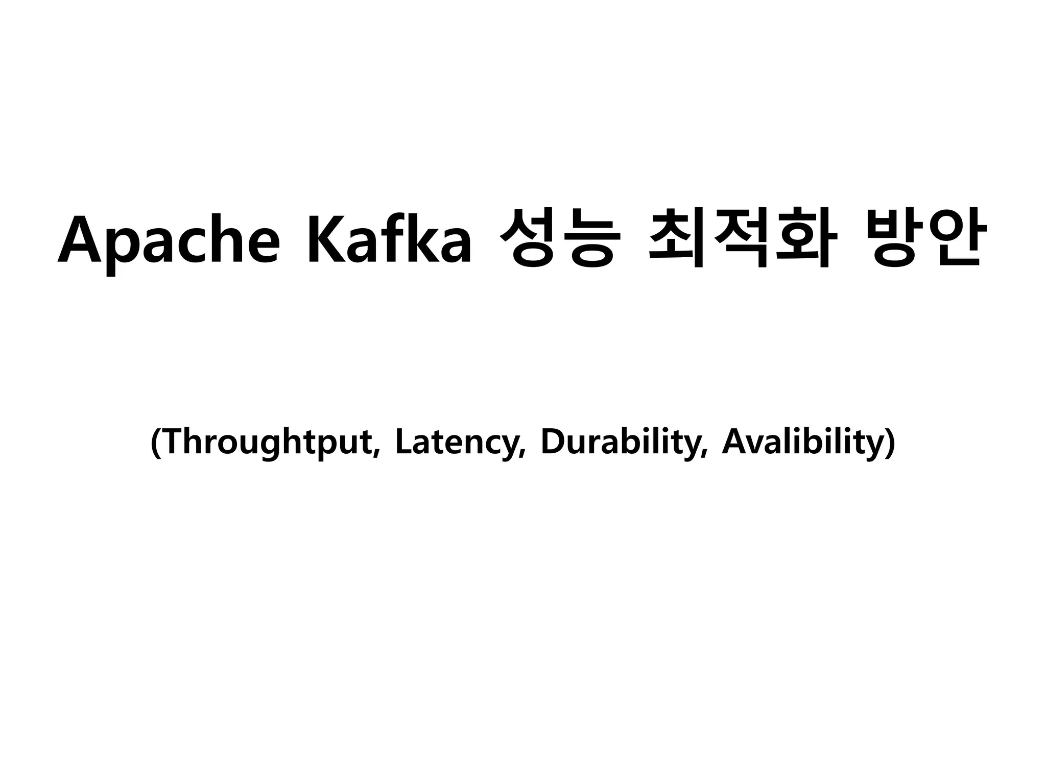 Apache Kafka 성능 최적화 방안
(Throughtput, Latency, Durability, Avalibility)
 