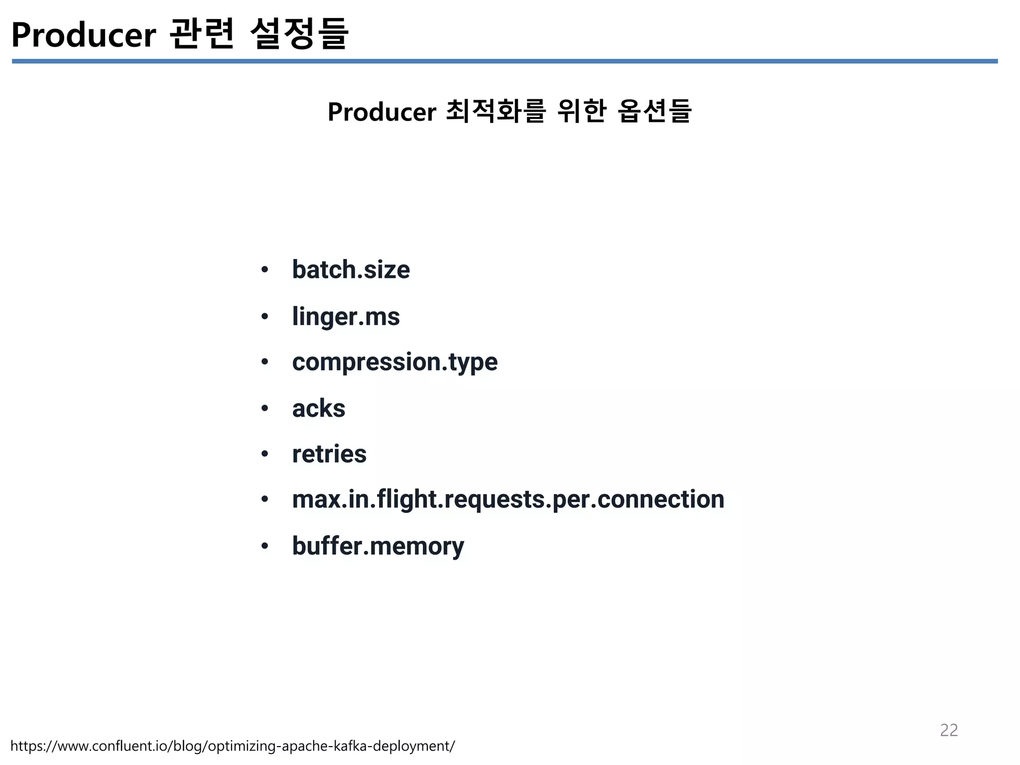 22
Producer 관련 설정들
Producer 최적화를 위한 옵션들
https://www.confluent.io/blog/optimizing-apache-kafka-deployment/
• batch.size
• linger.ms
• compression.type
• acks
• retries
• max.in.flight.requests.per.connection
• buffer.memory
 
