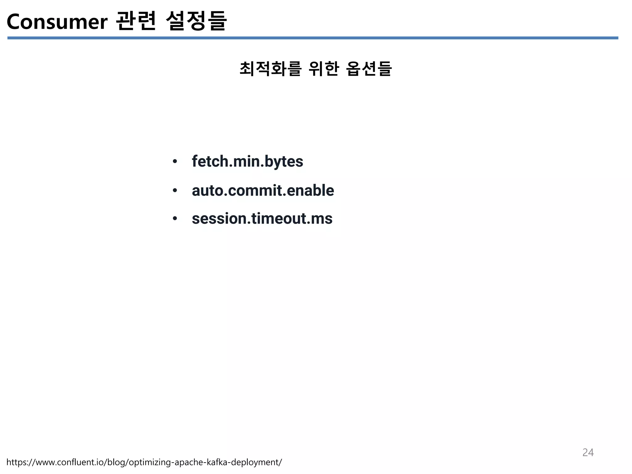 24
Consumer 관련 설정들
최적화를 위한 옵션들
https://www.confluent.io/blog/optimizing-apache-kafka-deployment/
• fetch.min.bytes
• auto.commit.enable
• session.timeout.ms
 