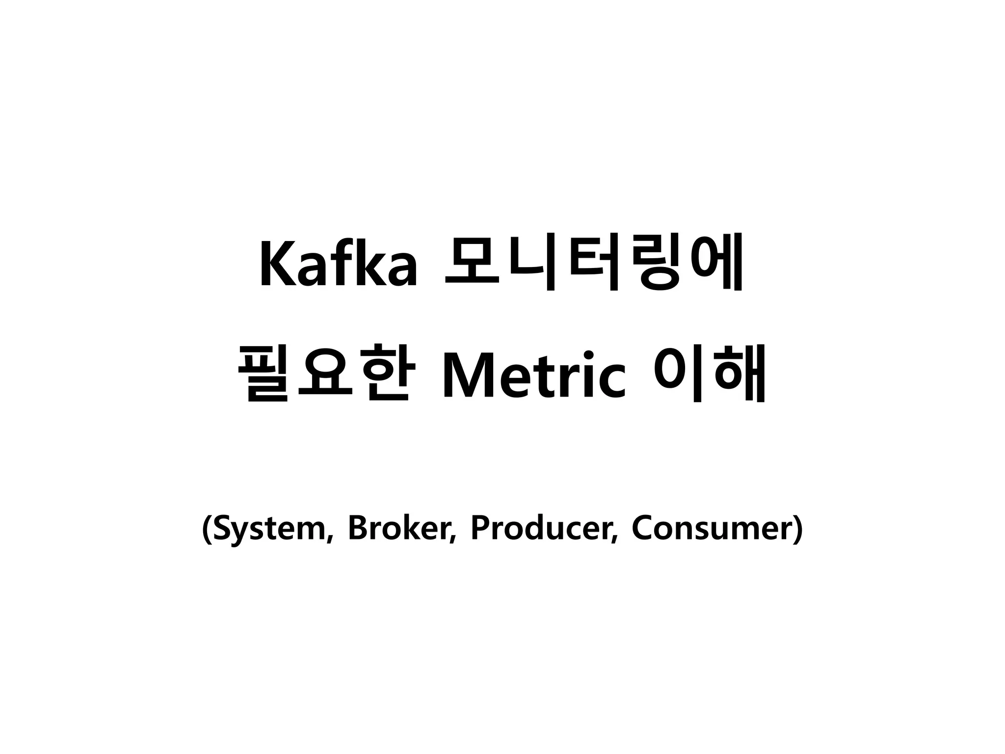 Kafka 모니터링에
필요한 Metric 이해
(System, Broker, Producer, Consumer)
 