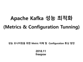 Apache Kafka 성능 최적화
(Metrics & Configuration Tunning)
2018.11
freepsw
성능 모니터링을 위한 Metric 이해 및 Configuration 튜닝 방안
 