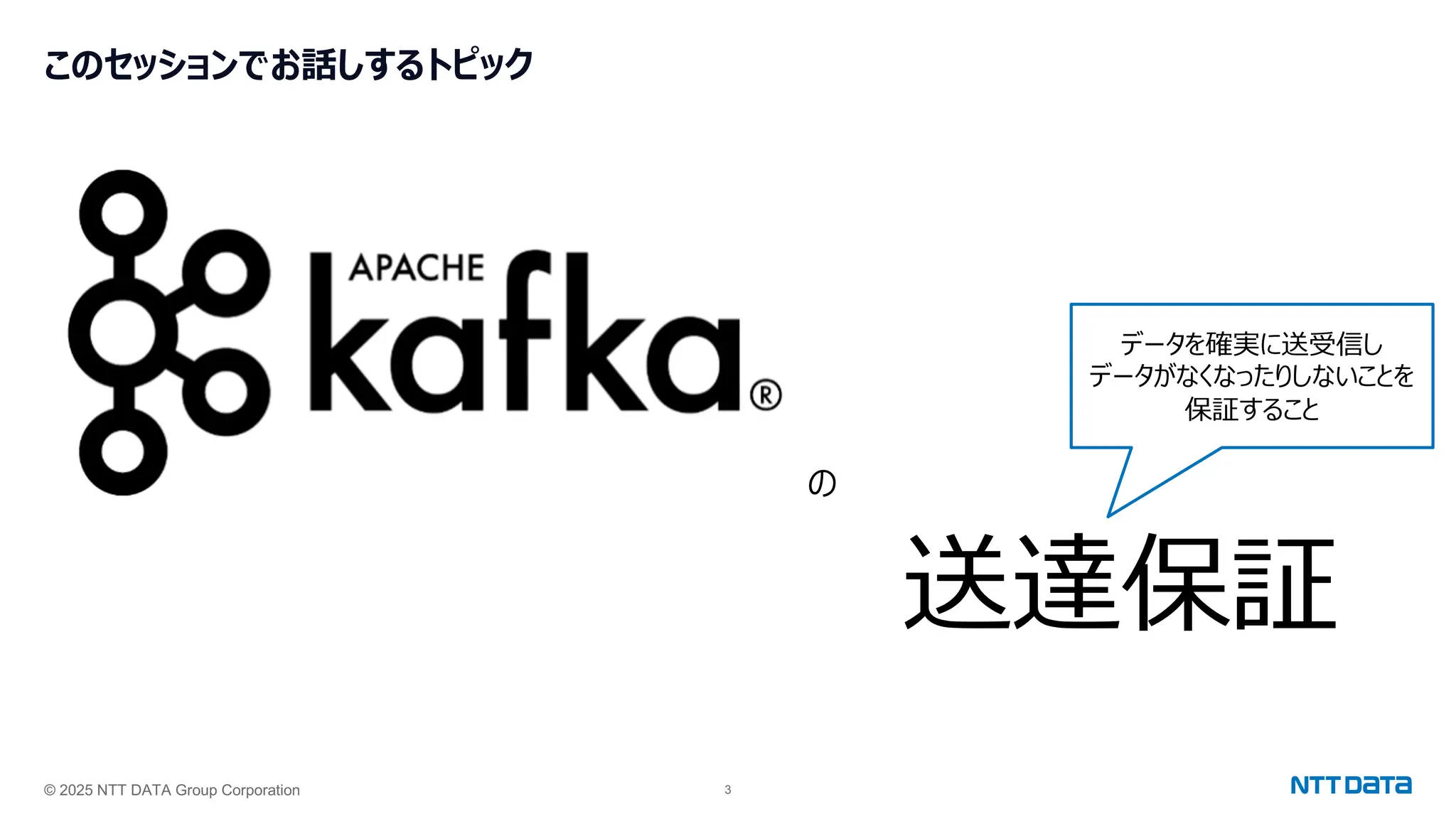 © 2025 NTT DATA Group Corporation 3
このセッションでお話しするトピック
の
送達保証
データを確実に送受信し
データがなくなったりしないことを
保証すること
 