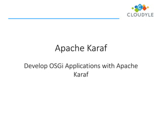 Apache Karaf 
Develop OSGi Applications with Apache Karaf  