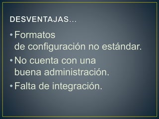 •Formatos
de configuración no estándar.
•No cuenta con una
buena administración.
•Falta de integración.
 