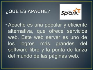 • Apache es una popular y eficiente
alternativa, que ofrece servicios
web. Este web server es uno de
los logros más grandes del
software libre y la punta de lanza
del mundo de las páginas web.
 