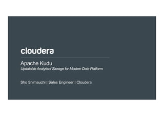 1© Cloudera, Inc. All rights reserved.
Apache Kudu
Updatable Analytical Storage for Modern Data Platform
Sho Shimauchi | Sales Engineer | Cloudera
 
