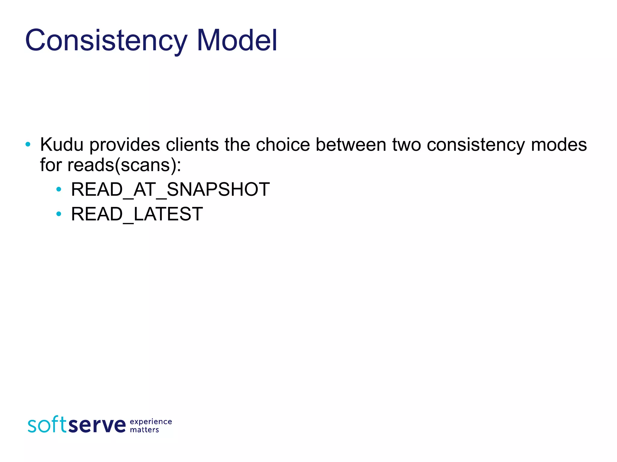 Consistency Model
• Kudu provides clients the choice between two consistency
modes for reads(scans):
• READ_AT_SNAPSHOT
• READ_LATEST
 