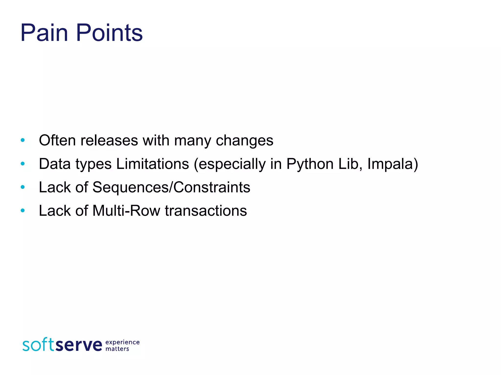 Pain Points
• Often releases with many changes
• Data types Limitations (especially in Python Lib, Impala)
• Lack of Sequences/Constraints
• Lack of Multi-Row transactions
 