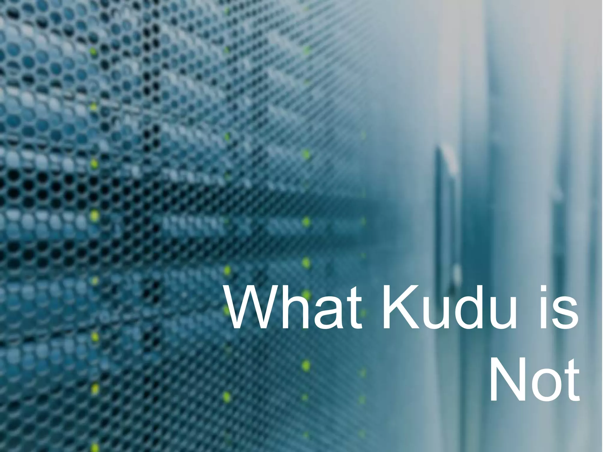 Why Kudu
What Kudu
is Not
 
