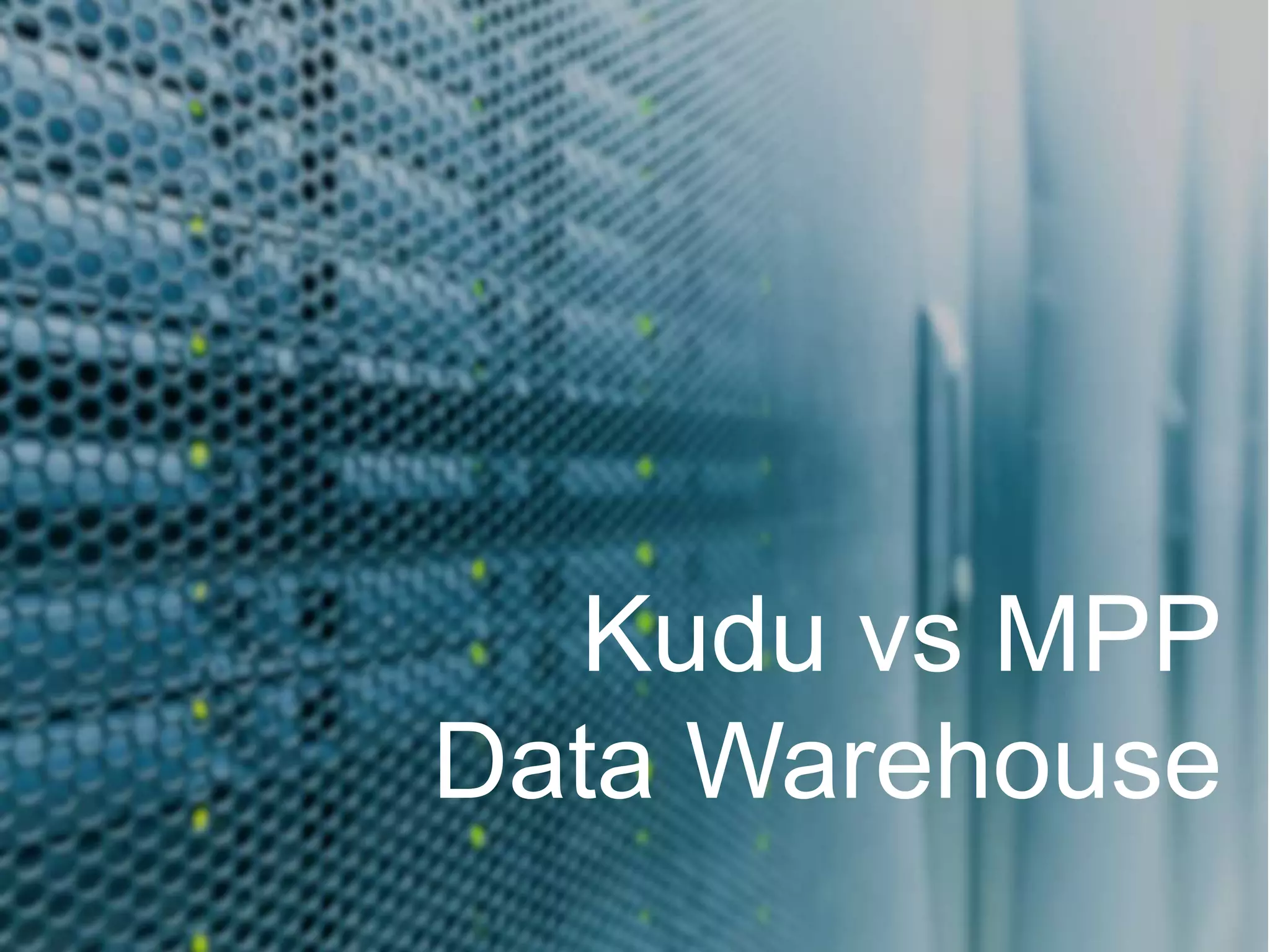 Why Kudu
Kudu vs MPP
Data Warehouse
 