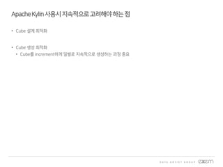 ApacheKylin사용시지속적으로고려해야하는점
• Cube 설계 최적화
• Cube 생성 최적화
• Cube를 increment하게 일별로 지속적으로 생성하는 과정 중요
 