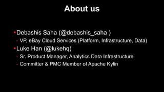 About us
§Debashis Saha (@debashis_saha )
- VP, eBay Cloud Services (Platform, Infrastructure, Data)
§Luke Han (@lukehq)
- Sr. Product Manager, Analytics Data Infrastructure
- Committer & PMC Member of Apache Kylin
 
