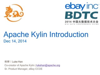 http://kylin.io
Apache Kylin Introduction
Dec 14, 2014
韩卿｜Luke Han
Co-creator of Apache Kylin | lukehan@apache.org
Sr. Product Manager, eBay CCOE
 