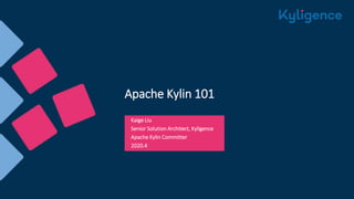 Apache Kylin 101
Kaige Liu
Senior Solution Architect, Kyligence
Apache Kylin Committer
2020.4
 