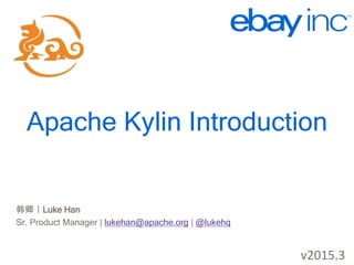 http://kylin.io
Apache Kylin Introduction
韩卿｜Luke Han
Sr. Product Manager | lukehan@apache.org | @lukehq
v2015.3
 
