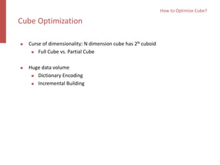  Curse of dimensionality: N dimension cube has 2N cuboid
 Full Cube vs. Partial Cube
 Huge data volume
 Dictionary Encoding
 Incremental Building
How to Optimize Cube?
Cube Optimization
 