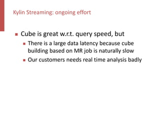  Cube is great w.r.t. query speed, but
 There is a large data latency because cube
building based on MR job is naturally slow
 Our customers needs real time analysis badly
Kylin Streaming: ongoing effort
 