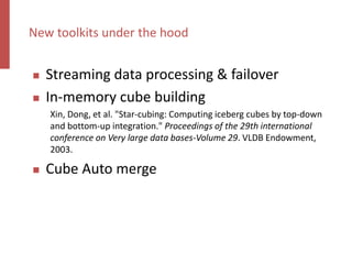  Streaming data processing & failover
 In-memory cube building
Xin, Dong, et al. "Star-cubing: Computing iceberg cubes by top-down
and bottom-up integration." Proceedings of the 29th international
conference on Very large data bases-Volume 29. VLDB Endowment,
2003.
 Cube Auto merge
New toolkits under the hood
 