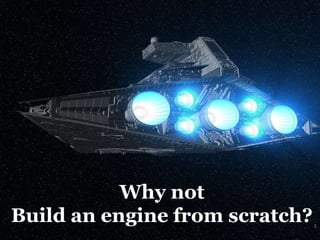 5
Why not
Build an engine from scratch?
 