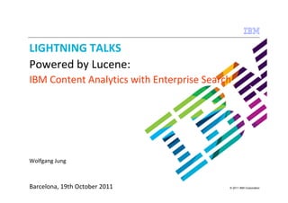 LIGHTNING TALKS
Powered by Lucene:
IBM Content Analytics with Enterprise Search




Wolfgang Jung



Barcelona, 19th October 2011               © 2011 IBM Corporation
 