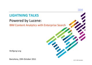 LIGHTNING TALKS
Powered by Lucene:
IBM Content Analytics with Enterprise Search




Wolfgang Jung



Barcelona, 19th October 2011                   © 2011 IBM Corporation
 