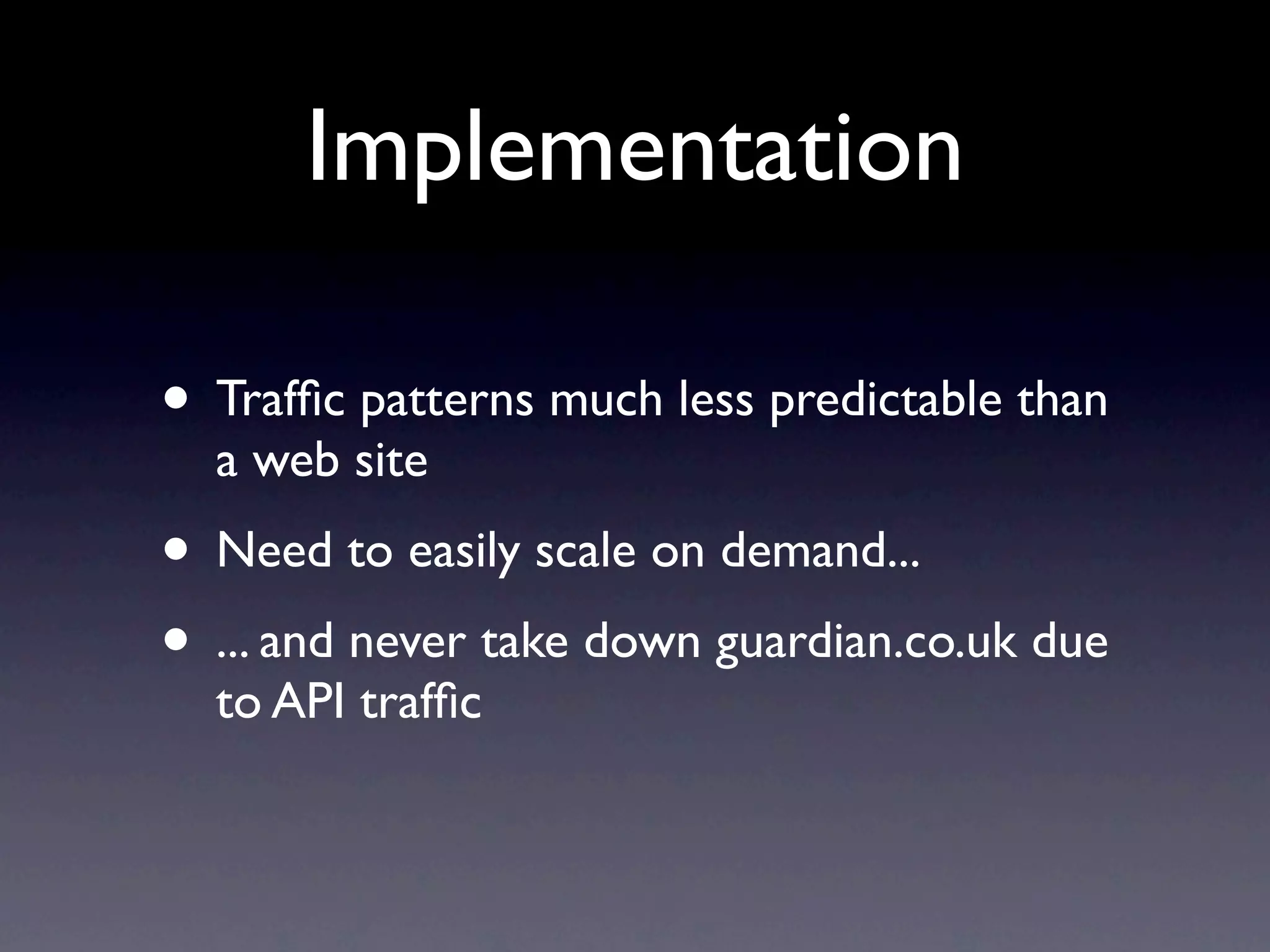 Implementation • Trafﬁc patterns much less predictable than a web site • Need to easily scale on demand... • ... and never take down guardian.co.uk due to API trafﬁc 