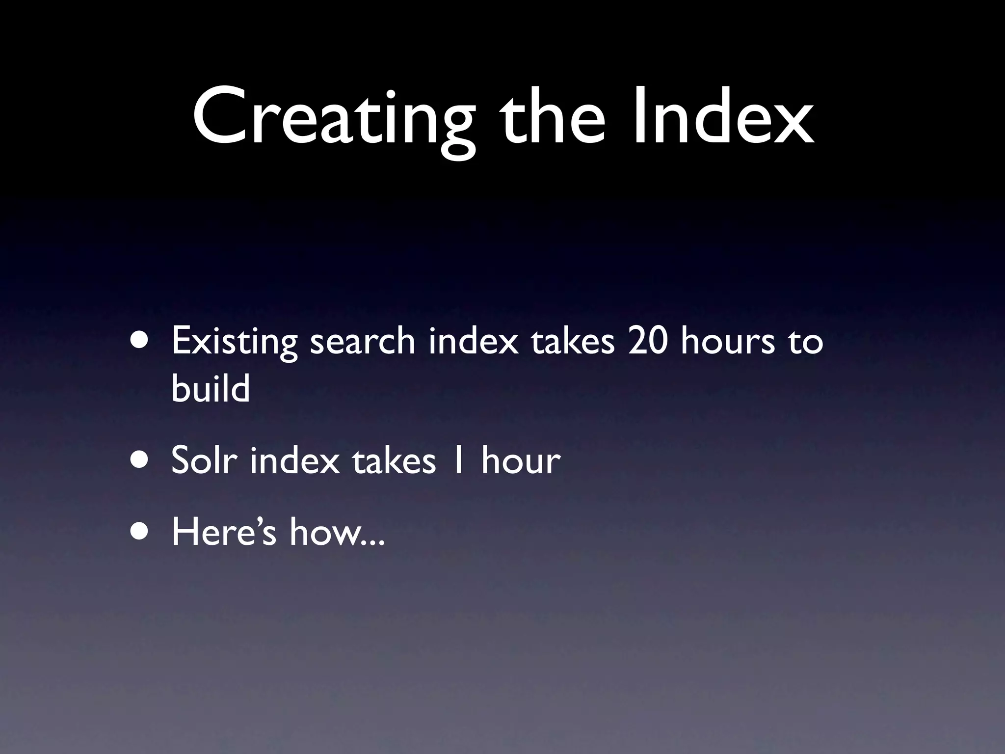 Creating the Index • Existing search index takes 20 hours to build • Solr index takes 1 hour • Here’s how... 