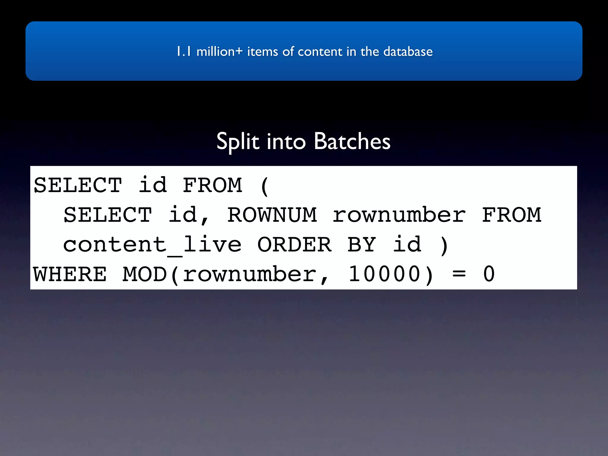 1.1 million+ items of content in the database Split into Batches SELECT id FROM ( SELECT id, ROWNUM rownumber FROM content_live ORDER BY id ) WHERE MOD(rownumber, 10000) = 0 