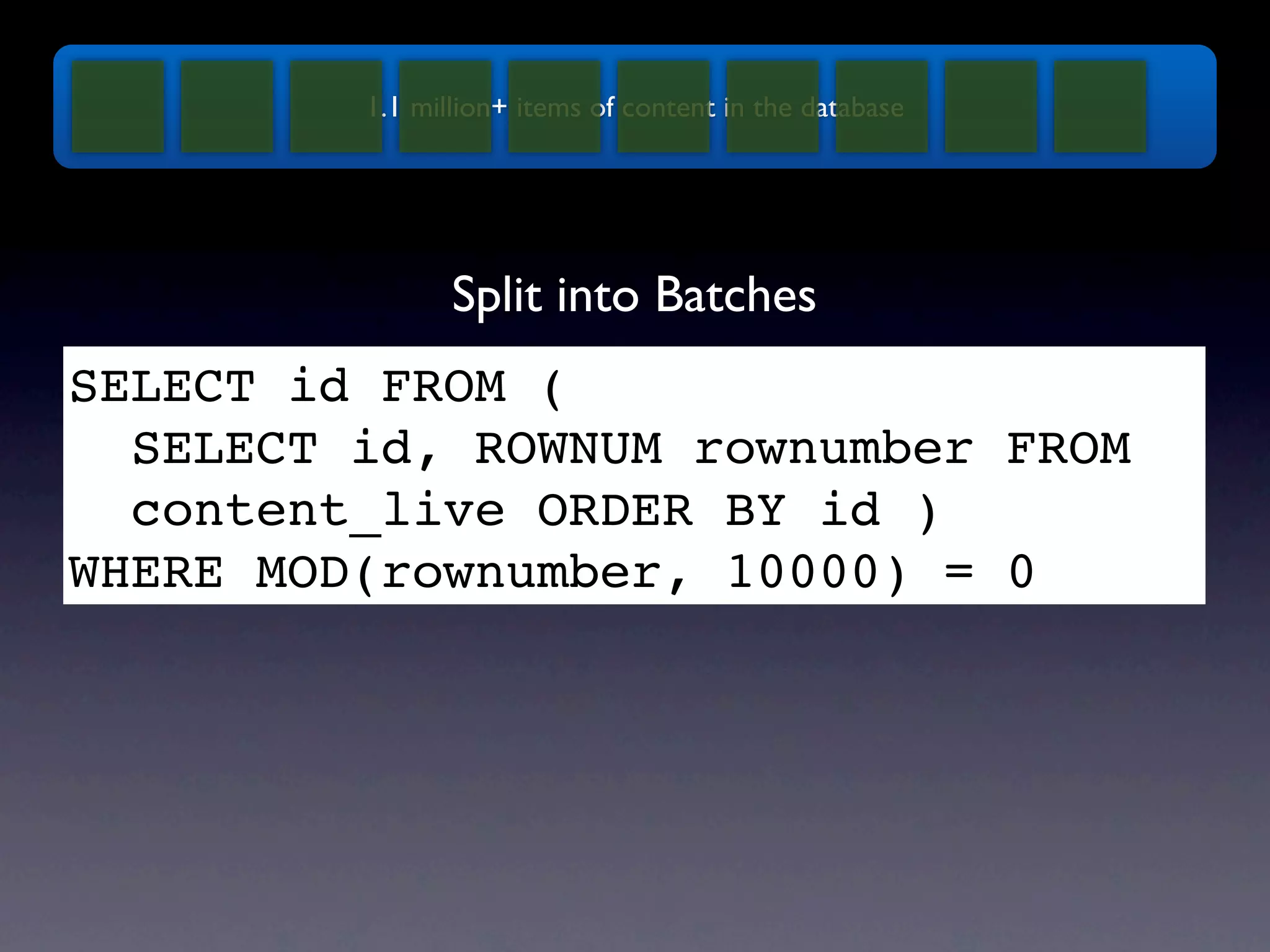 1.1 million+ items of content in the database Split into Batches SELECT id FROM ( SELECT id, ROWNUM rownumber FROM content_live ORDER BY id ) WHERE MOD(rownumber, 10000) = 0 