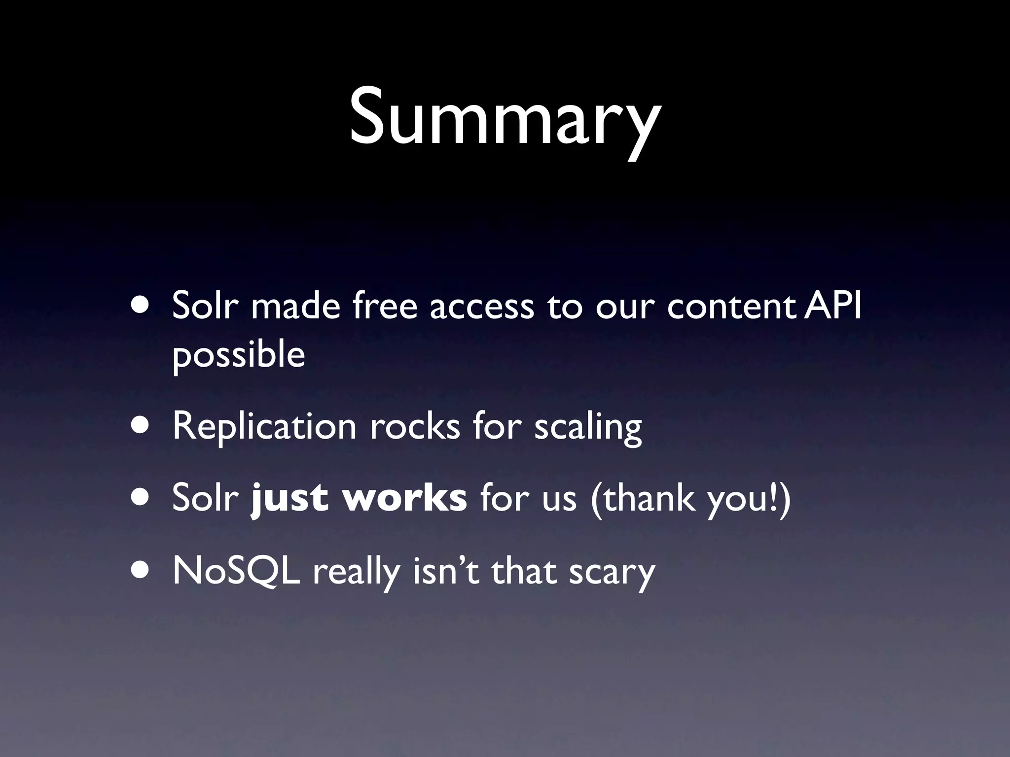 Summary • Solr made free access to our content API possible • Replication rocks for scaling • Solr just works for us (thank you!) • NoSQL really isn’t that scary 