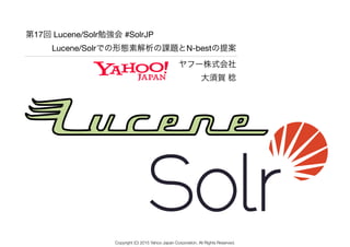 ヤフー株式会社 
大須賀 稔
第17回 Lucene/Solr勉強会 #SolrJP

Lucene/Solrでの形態素解析の課題とN-bestの提案
Copyright (C) 2015 Yahoo Japan Corporation. All Rights Reserved.
 