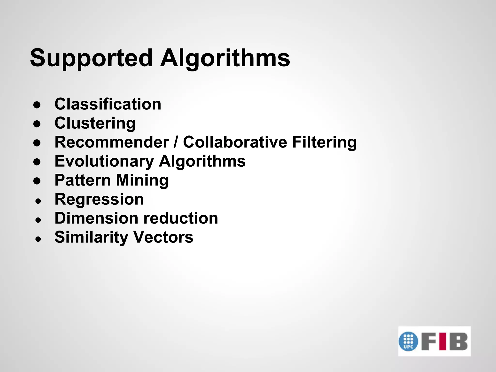 Supported Algorithms
●   Classification
●   Clustering
●   Recommender / Collaborative Filtering
●   Evolutionary Algorithms
●   Pattern Mining
●   Regression
●   Dimension reduction
●   Similarity Vectors
 