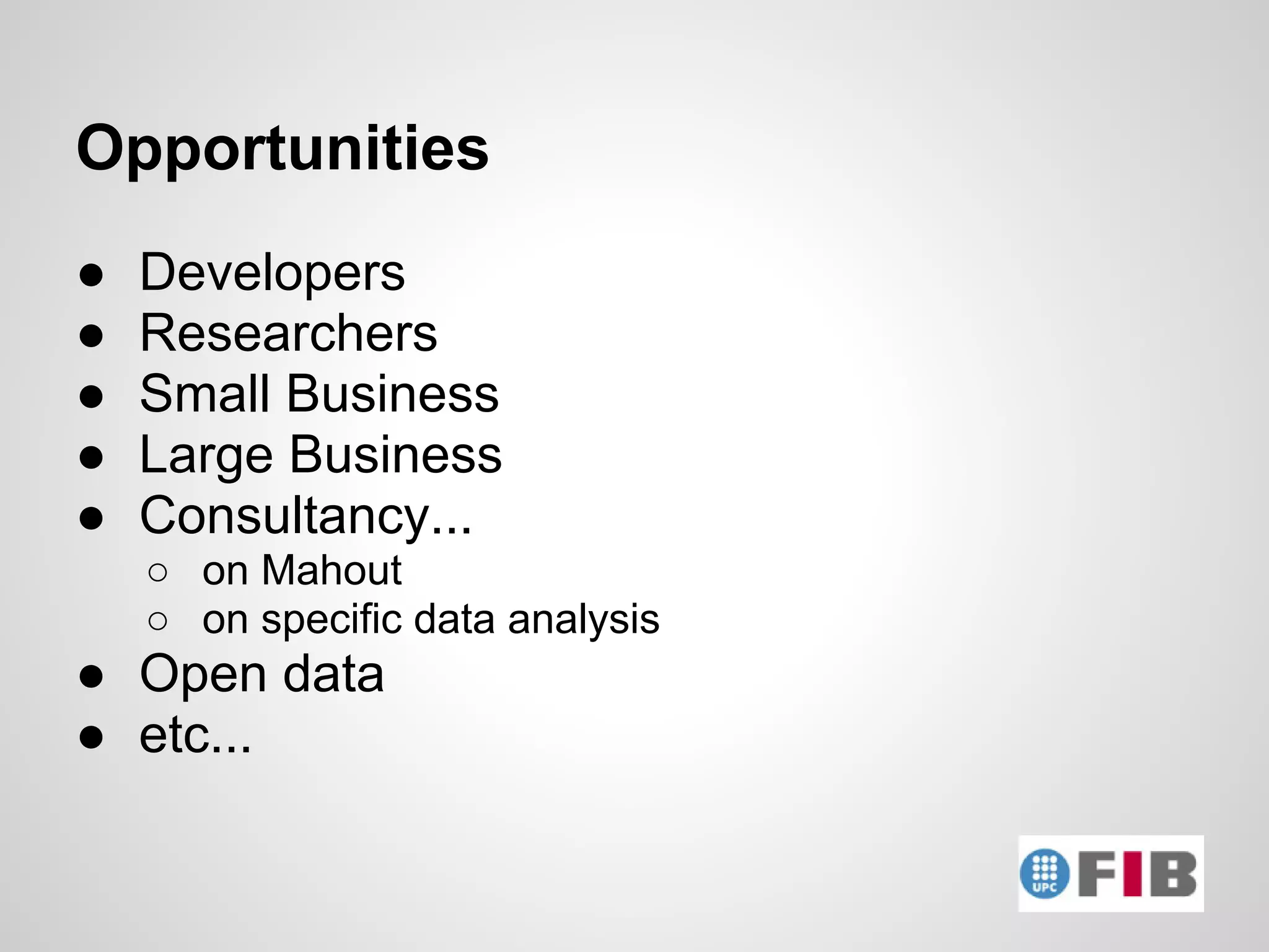 Opportunities
●   Developers
●   Researchers
●   Small Business
●   Large Business
●   Consultancy...
    ○ on Mahout
    ○ on specific data analysis
● Open data
● etc...
 