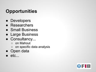 Opportunities
●   Developers
●   Researchers
●   Small Business
●   Large Business
●   Consultancy...
    ○ on Mahout
    ○ on specific data analysis
● Open data
● etc...
 
