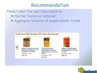 Recommendation
Predict what the user likes based on
     His/Her historical behavior
     Aggregate behavior of people similar to him
 