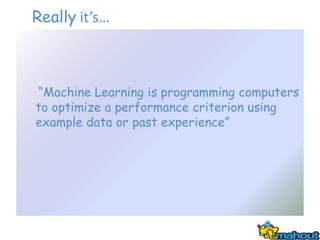 Really it’s…



―Machine Learning is programming computers
to optimize a performance criterion using
example data or past experience‖
 