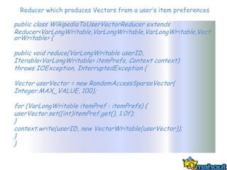 Reducer which produces Vectors from a user’s item preferences

public class WikipediaToUserVectorReducer extends
Reducer<V...