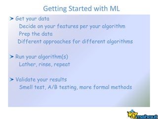 Getting Started with ML
Get your data
 Decide on your features per your algorithm
 Prep the data
 Different approaches for...