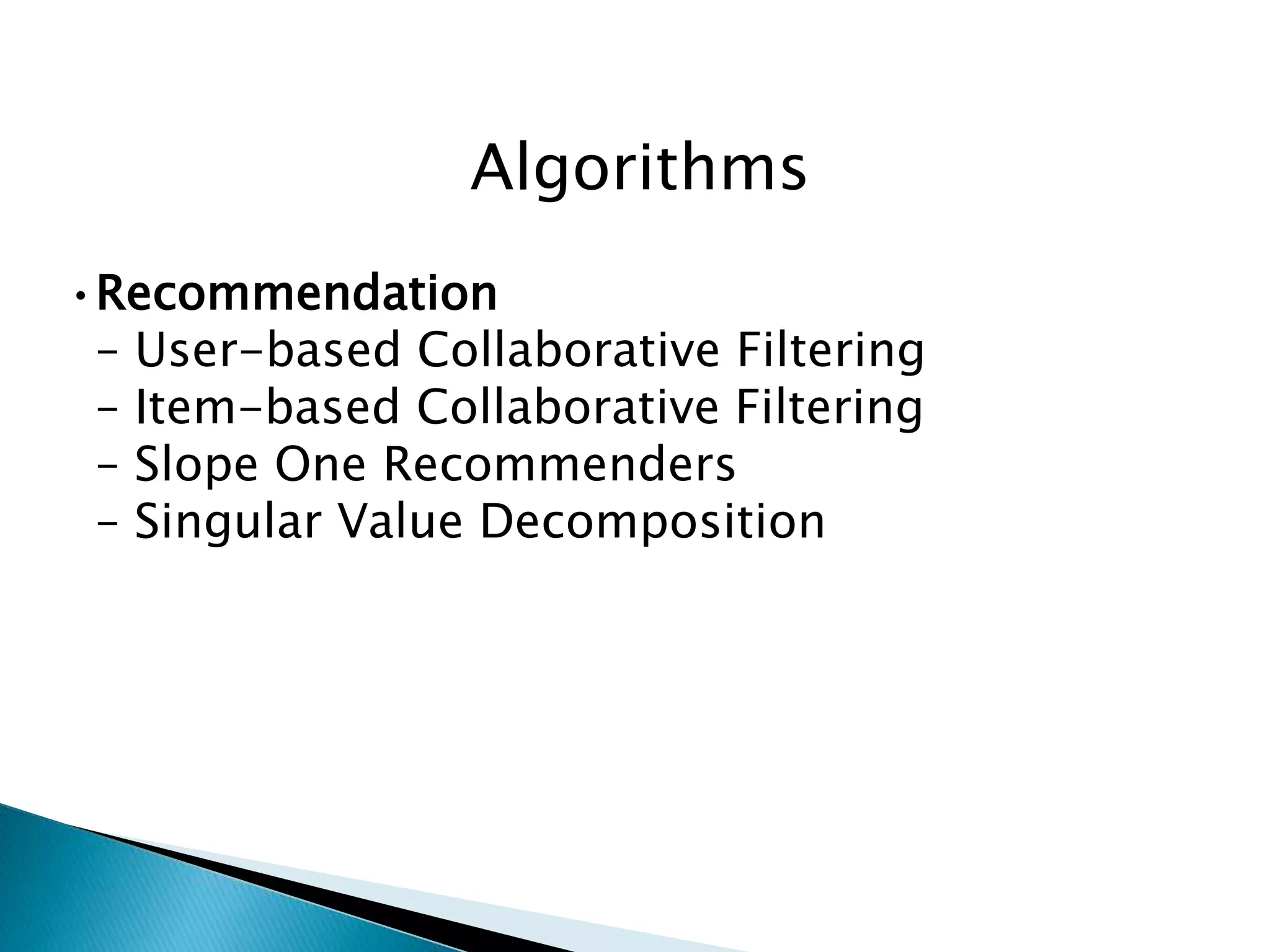 Algorithms
•Recommendation
– User-based Collaborative Filtering
– Item-based Collaborative Filtering
– Slope One Recommenders
– Singular Value Decomposition
 